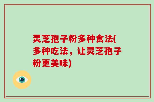 灵芝孢子粉多种食法(多种吃法，让灵芝孢子粉更美味)