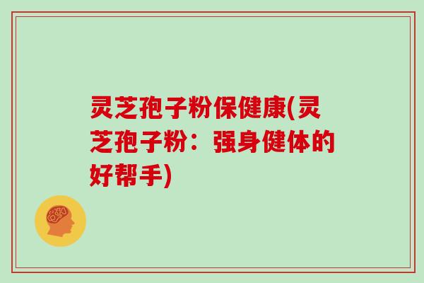 灵芝孢子粉保健康(灵芝孢子粉：强身健体的好帮手)