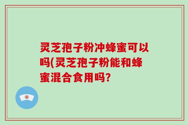 灵芝孢子粉冲蜂蜜可以吗(灵芝孢子粉能和蜂蜜混合食用吗？