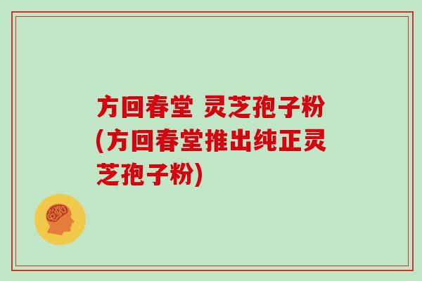 方回春堂 灵芝孢子粉(方回春堂推出纯正灵芝孢子粉)