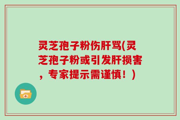 灵芝孢子粉伤肝骂(灵芝孢子粉或引发肝损害，专家提示需谨慎！)