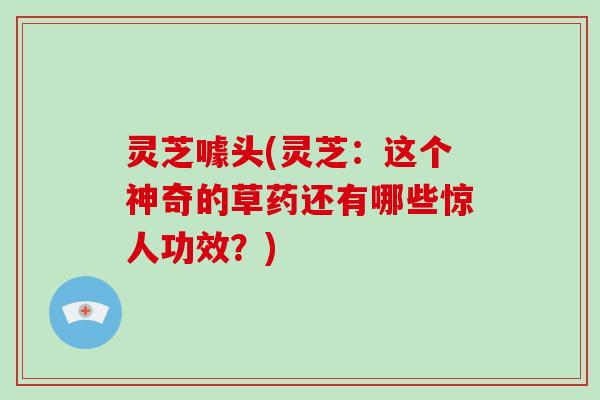 灵芝噱头(灵芝：这个神奇的草药还有哪些惊人功效？)