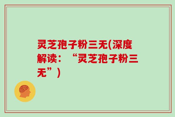 灵芝孢子粉三无(深度解读：“灵芝孢子粉三无”)