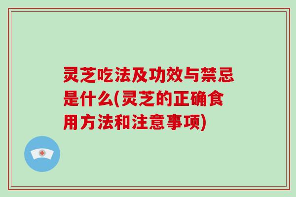 灵芝吃法及功效与禁忌是什么(灵芝的正确食用方法和注意事项)