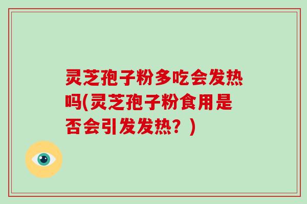 灵芝孢子粉多吃会发热吗(灵芝孢子粉食用是否会引发发热?)-第1张图片-灵芝大师 灵芝孢子粉多吃会发热吗(灵芝孢子粉食用是否会引发发热?)-第1张图片-灵芝大师