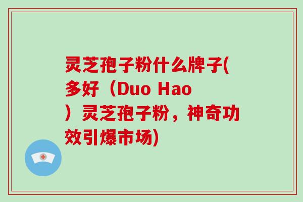 灵芝孢子粉什么牌子(多好（Duo Hao）灵芝孢子粉，神奇功效引爆市场)