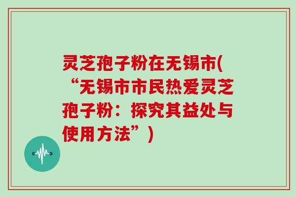 灵芝孢子粉在无锡市(“无锡市市民热爱灵芝孢子粉：探究其益处与使用方法”)