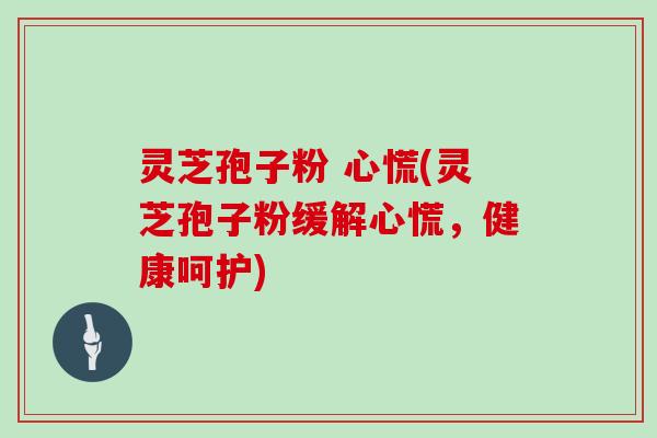 灵芝孢子粉 心慌(灵芝孢子粉缓解心慌，健康呵护)
