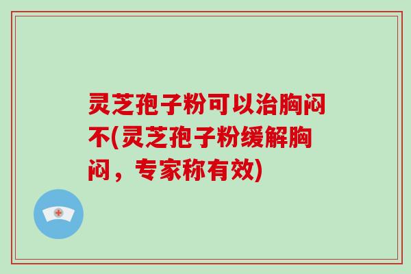 灵芝孢子粉可以治胸闷不(灵芝孢子粉缓解胸闷，专家称有效)