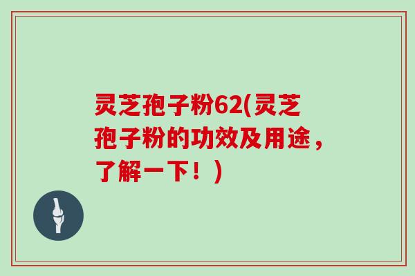 灵芝孢子粉62(灵芝孢子粉的功效及用途，了解一下！)