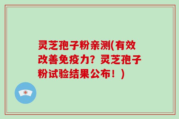 灵芝孢子粉亲测(有效改善免疫力？灵芝孢子粉试验结果公布！)