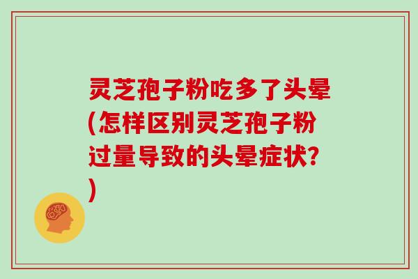 灵芝孢子粉吃多了头晕(怎样区别灵芝孢子粉过量导致的头晕症状？)