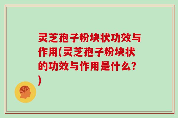 灵芝孢子粉块状功效与作用(灵芝孢子粉块状的功效与作用是什么？)