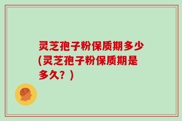 灵芝孢子粉保质期多少(灵芝孢子粉保质期是多久？)
