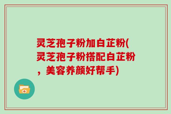 灵芝孢子粉加白芷粉(灵芝孢子粉搭配白芷粉,美容养颜好帮手)-第1张图片-灵芝大师 灵芝孢子粉加白芷粉(灵芝孢子粉搭配白芷粉,美容养颜好帮手)-第1张图片-灵芝大师