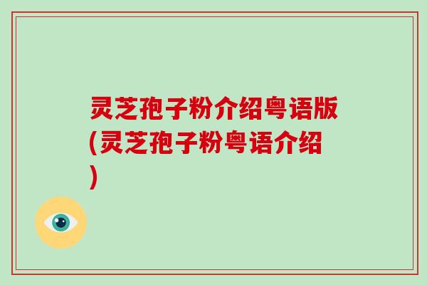 灵芝孢子粉介绍粤语版(灵芝孢子粉粤语介绍)