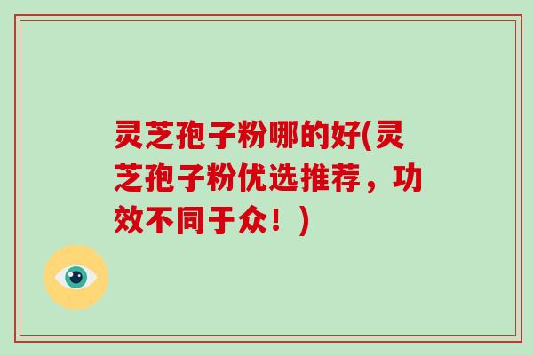 灵芝孢子粉哪的好(灵芝孢子粉优选推荐，功效不同于众！)