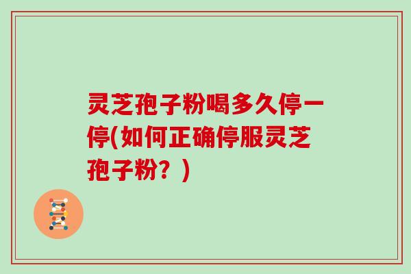 灵芝孢子粉喝多久停一停(如何正确停服灵芝孢子粉?)-第1张图片-灵芝大师 灵芝孢子粉喝多久停一停(如何正确停服灵芝孢子粉?)-第1张图片-灵芝大师