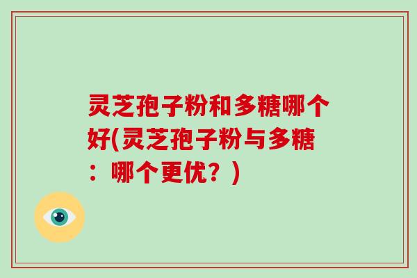 灵芝孢子粉和多糖哪个好(灵芝孢子粉与多糖：哪个更优？)