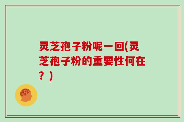 灵芝孢子粉呢一回(灵芝孢子粉的重要性何在？)