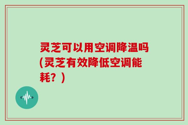 灵芝可以用空调降温吗(灵芝有效降低空调能耗？)