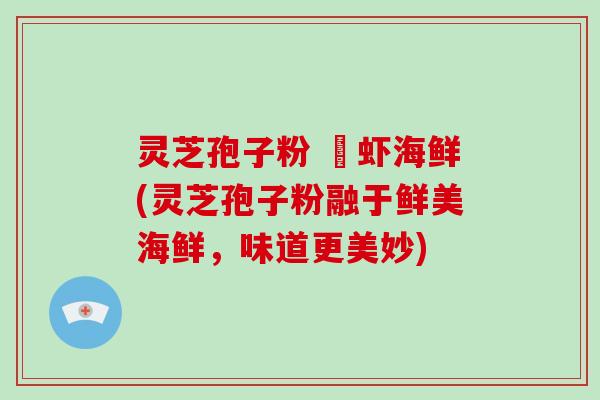 灵芝孢子粉 魚虾海鲜(灵芝孢子粉融于鲜美海鲜，味道更美妙)