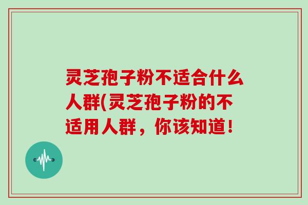 灵芝孢子粉不适合什么人群(灵芝孢子粉的不适用人群，你该知道！