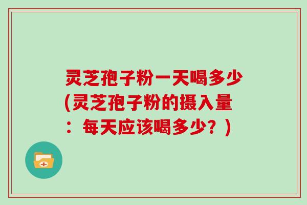 灵芝孢子粉一天喝多少(灵芝孢子粉的摄入量：每天应该喝多少？)