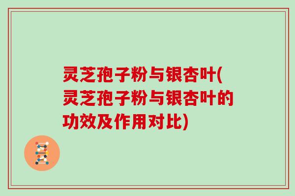 灵芝孢子粉与银杏叶(灵芝孢子粉与银杏叶的功效及作用对比)
