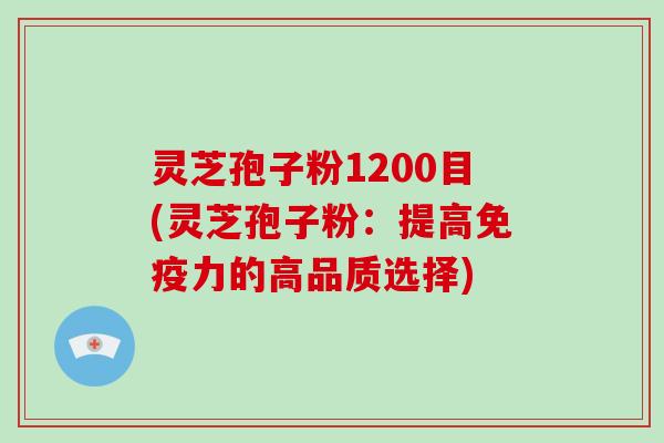 灵芝孢子粉1200目(灵芝孢子粉：提高免疫力的高品质选择)-第1张图片-灵芝大师