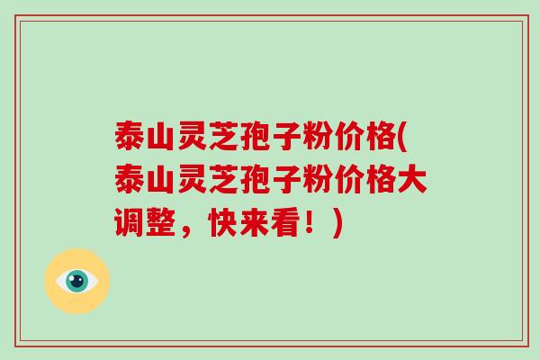 泰山灵芝孢子粉价格(泰山灵芝孢子粉价格大调整，快来看！)