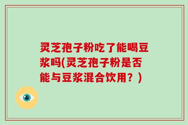 灵芝孢子粉吃了能喝豆浆吗(灵芝孢子粉是否能与豆浆混合饮用?)-第1张图片-灵芝大师 灵芝孢子粉吃了能喝豆浆吗(灵芝孢子粉是否能与豆浆混合饮用?)-第1张图片-灵芝大师