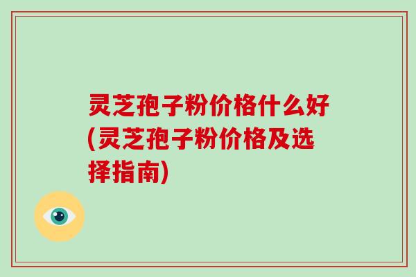 灵芝孢子粉价格什么好(灵芝孢子粉价格及选择指南)