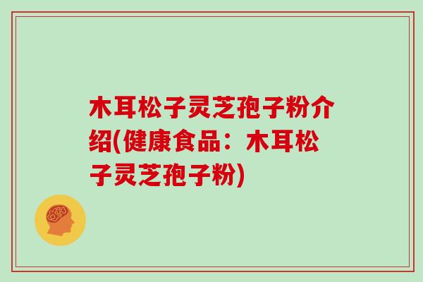 木耳松子灵芝孢子粉介绍(健康食品：木耳松子灵芝孢子粉)