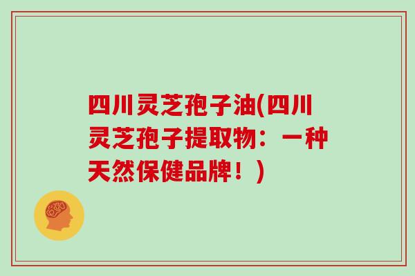 四川灵芝孢子油(四川灵芝孢子提取物：一种天然保健品牌！)