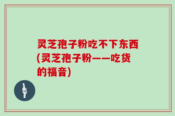 灵芝孢子粉吃不下东西(灵芝孢子粉——吃货的福音)