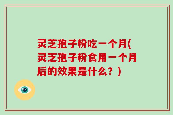 灵芝孢子粉吃一个月(灵芝孢子粉食用一个月后的效果是什么？)