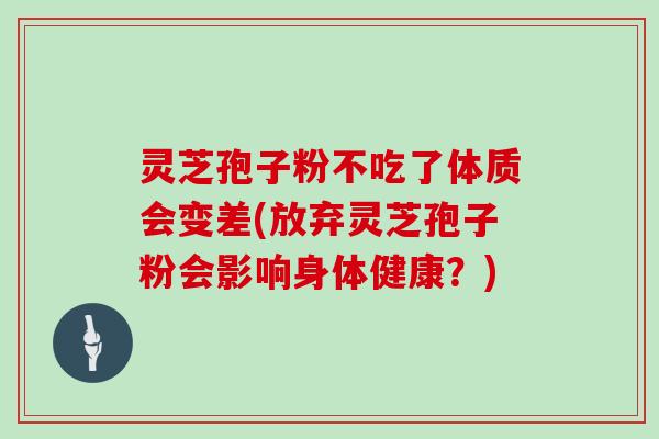 灵芝孢子粉不吃了体质会变差(放弃灵芝孢子粉会影响身体健康？)