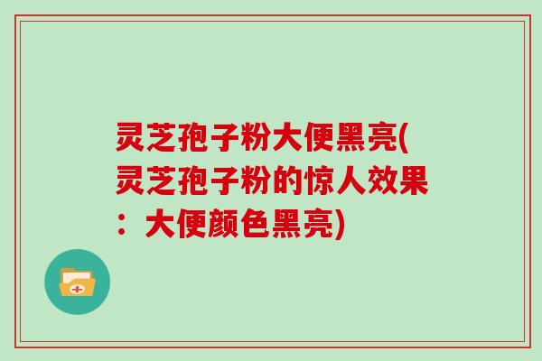 灵芝孢子粉大便黑亮(灵芝孢子粉的惊人效果：大便颜色黑亮)