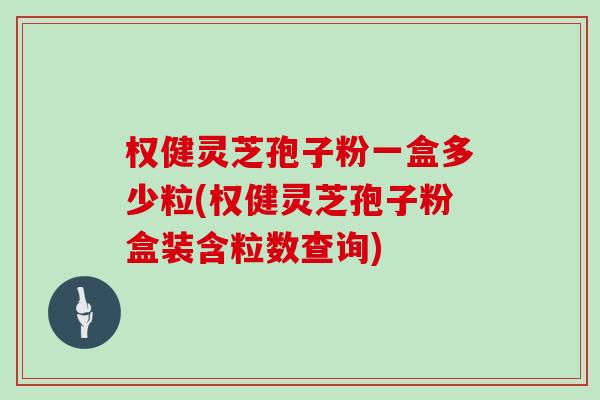 权健灵芝孢子粉一盒多少粒(权健灵芝孢子粉盒装含粒数查询)
