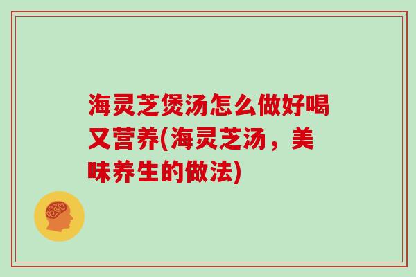 海灵芝煲汤怎么做好喝又营养(海灵芝汤,美味养生的做法)-第1张图片-灵芝大师 海灵芝煲汤怎么做好喝又营养(海灵芝汤,美味养生的做法)-第1张图片-灵芝大师