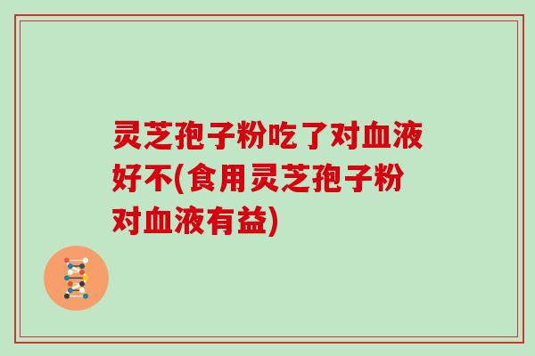 灵芝孢子粉吃了对血液好不(食用灵芝孢子粉对血液有益)