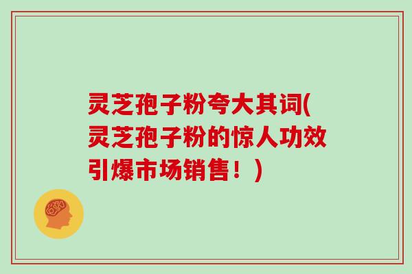 灵芝孢子粉夸大其词(灵芝孢子粉的惊人功效引爆市场销售!)-第1张图片-灵芝大师 灵芝孢子粉夸大其词(灵芝孢子粉的惊人功效引爆市场销售!)-第1张图片-灵芝大师