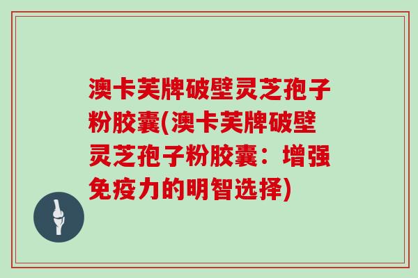 澳卡芙牌破壁灵芝孢子粉胶囊(澳卡芙牌破壁灵芝孢子粉胶囊:增强免疫力的明智选择)-第1张图片-灵芝大师 澳卡芙牌破壁灵芝孢子粉胶囊(澳卡芙牌破壁灵芝孢子粉胶囊:增强免疫力的明智选择)-第1张图片-灵芝大师