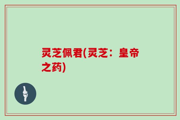 灵芝佩君(灵芝：皇帝之药)