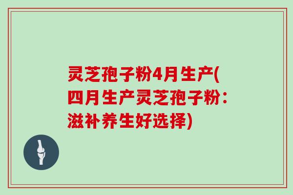 灵芝孢子粉4月生产(四月生产灵芝孢子粉：滋补养生好选择)
