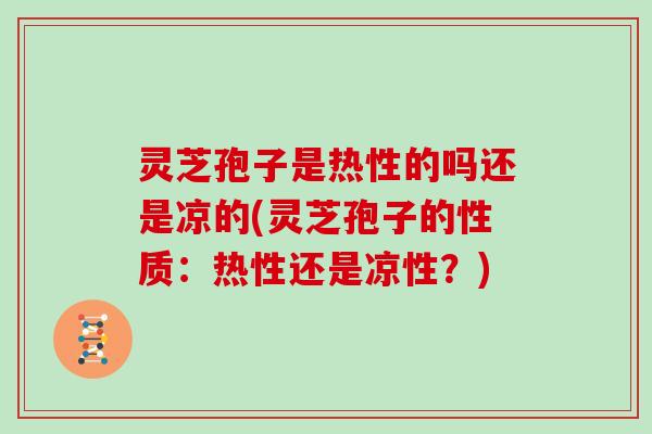 灵芝孢子是热性的吗还是凉的(灵芝孢子的性质：热性还是凉性？)