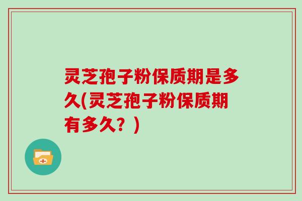 灵芝孢子粉保质期是多久(灵芝孢子粉保质期有多久？)
