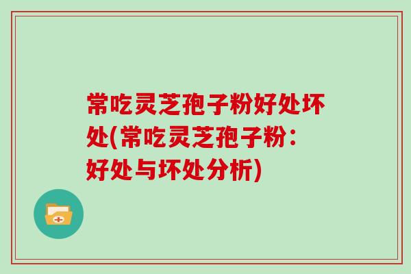 常吃灵芝孢子粉好处坏处(常吃灵芝孢子粉：好处与坏处分析)