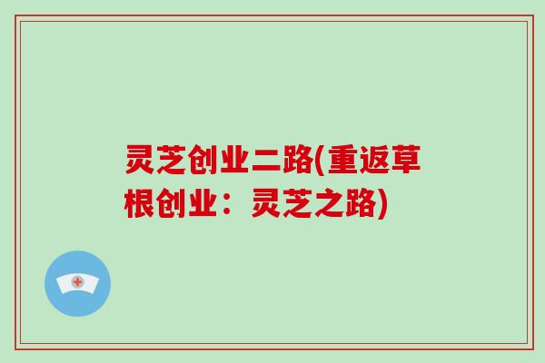 灵芝创业二路(重返草根创业：灵芝之路)